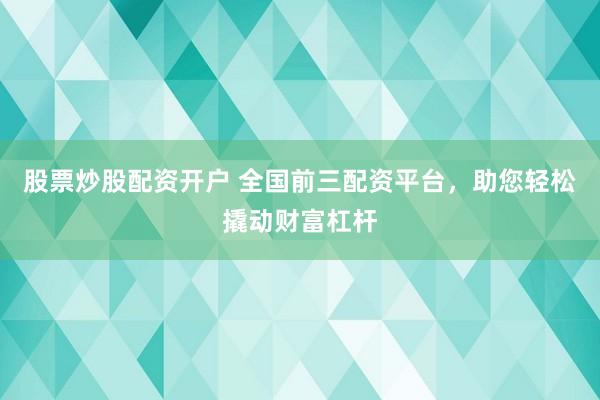 股票炒股配资开户 全国前三配资平台，助您轻松撬动财富杠杆