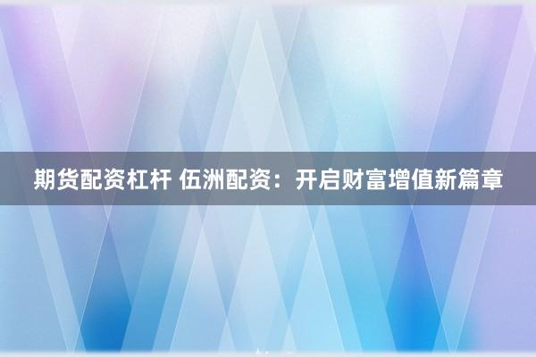 期货配资杠杆 伍洲配资：开启财富增值新篇章