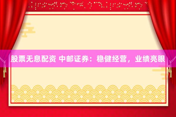 股票无息配资 中邮证券：稳健经营，业绩亮眼