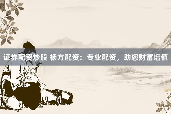 证券配资炒股 杨方配资：专业配资，助您财富增值
