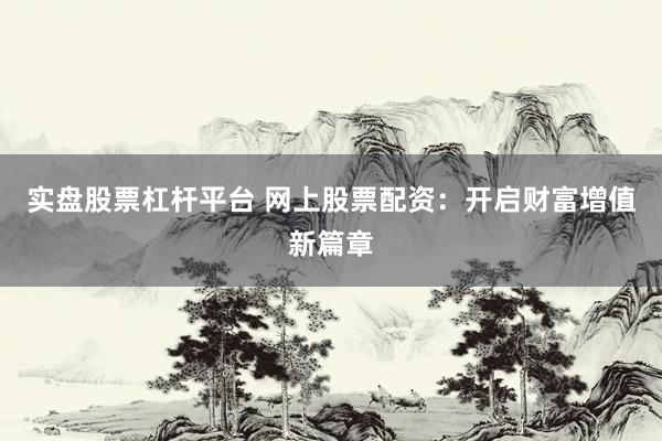 实盘股票杠杆平台 网上股票配资：开启财富增值新篇章