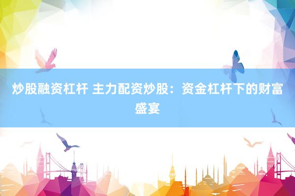 炒股融资杠杆 主力配资炒股：资金杠杆下的财富盛宴