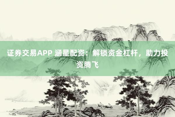 证券交易APP 涵星配资：解锁资金杠杆，助力投资腾飞