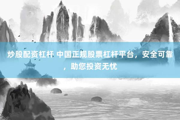 炒股配资杠杆 中国正规股票杠杆平台，安全可靠，助您投资无忧