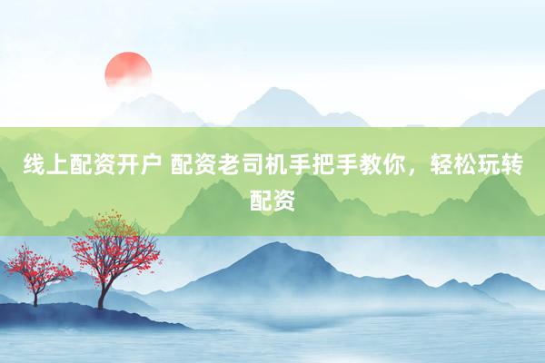 线上配资开户 配资老司机手把手教你，轻松玩转配资