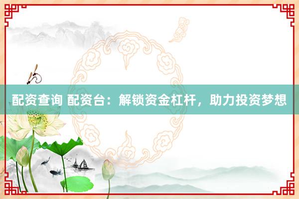 配资查询 配资台：解锁资金杠杆，助力投资梦想