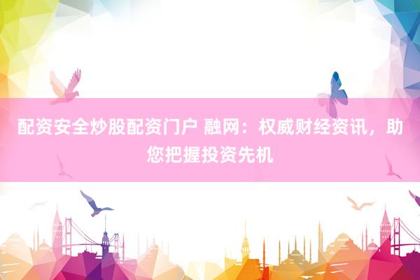 配资安全炒股配资门户 融网：权威财经资讯，助您把握投资先机