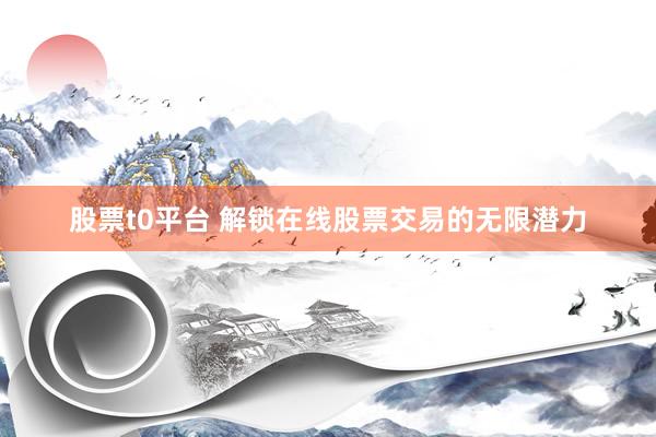 股票t0平台 解锁在线股票交易的无限潜力