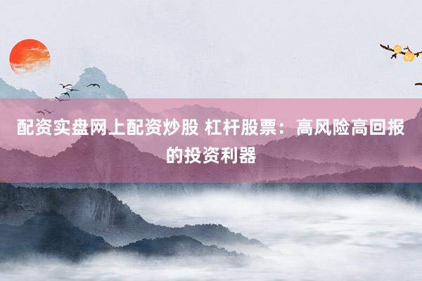 配资实盘网上配资炒股 杠杆股票：高风险高回报的投资利器
