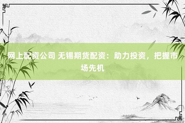 网上配资公司 无锡期货配资：助力投资，把握市场先机