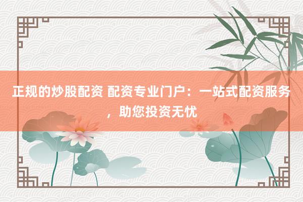 正规的炒股配资 配资专业门户：一站式配资服务，助您投资无忧