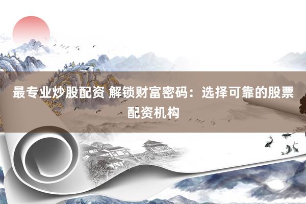 最专业炒股配资 解锁财富密码：选择可靠的股票配资机构