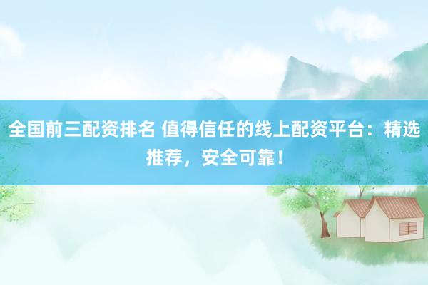 全国前三配资排名 值得信任的线上配资平台：精选推荐，安全可靠！