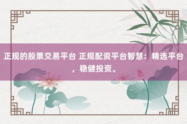 正规的股票交易平台 正规配资平台智慧：精选平台，稳健投资。