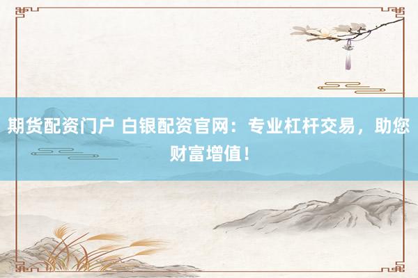 期货配资门户 白银配资官网：专业杠杆交易，助您财富增值！
