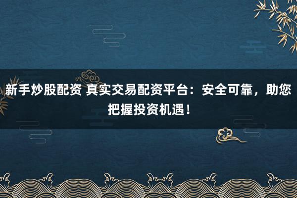 新手炒股配资 真实交易配资平台：安全可靠，助您把握投资机遇！