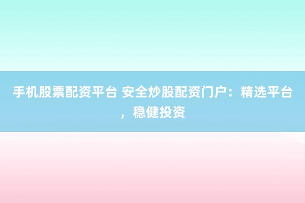手机股票配资平台 安全炒股配资门户：精选平台，稳健投资