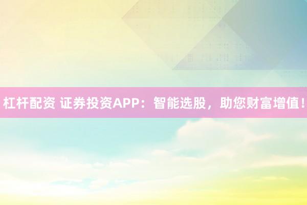 杠杆配资 证券投资APP：智能选股，助您财富增值！