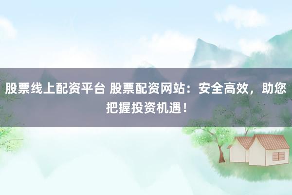股票线上配资平台 股票配资网站：安全高效，助您把握投资机遇！