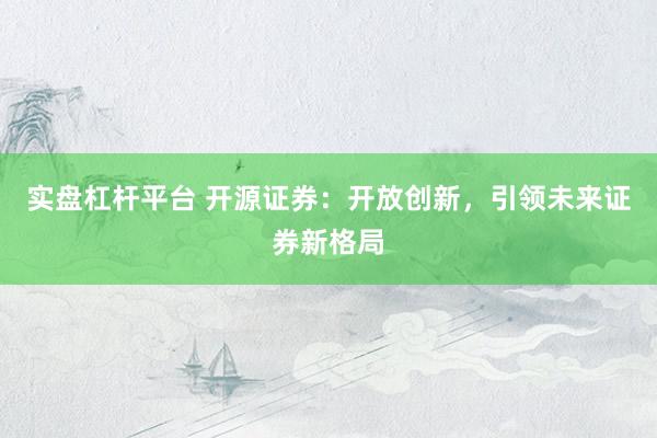 实盘杠杆平台 开源证券：开放创新，引领未来证券新格局