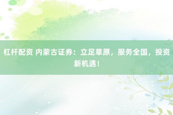 杠杆配资 内蒙古证券：立足草原，服务全国，投资新机遇！