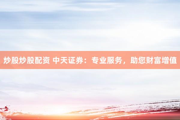 炒股炒股配资 中天证券：专业服务，助您财富增值