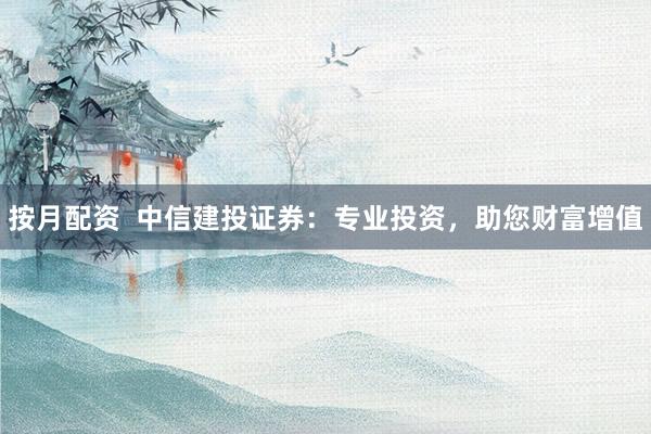 按月配资  中信建投证券：专业投资，助您财富增值