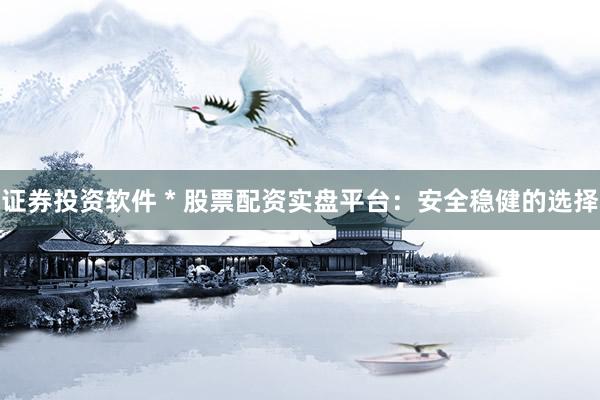 证券投资软件 * 股票配资实盘平台：安全稳健的选择