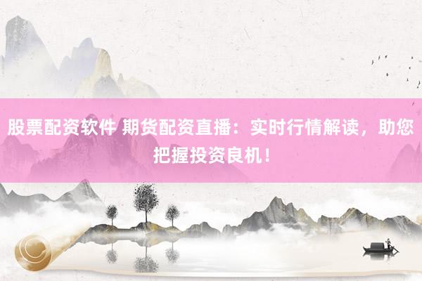 股票配资软件 期货配资直播：实时行情解读，助您把握投资良机！