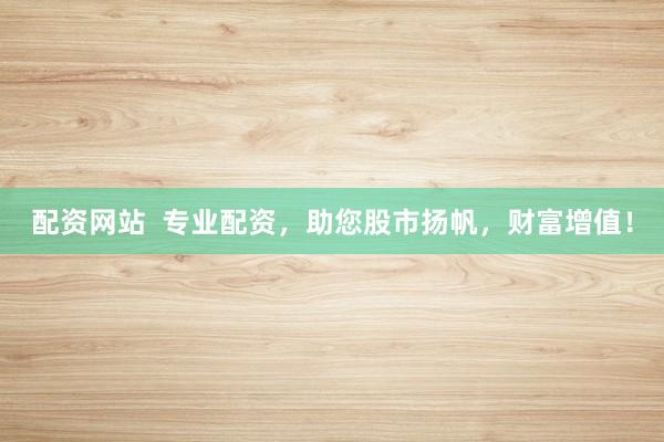 配资网站  专业配资，助您股市扬帆，财富增值！