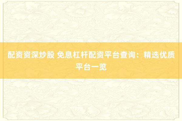 配资资深炒股 免息杠杆配资平台查询：精选优质平台一览