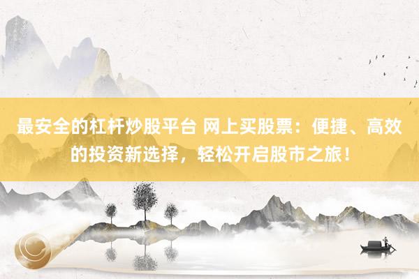 最安全的杠杆炒股平台 网上买股票：便捷、高效的投资新选择，轻松开启股市之旅！