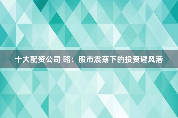 十大配资公司 略：股市震荡下的投资避风港