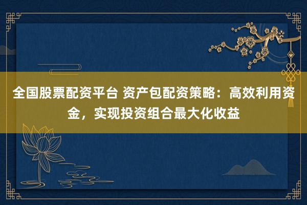 全国股票配资平台 资产包配资策略：高效利用资金，实现投资组合最大化收益
