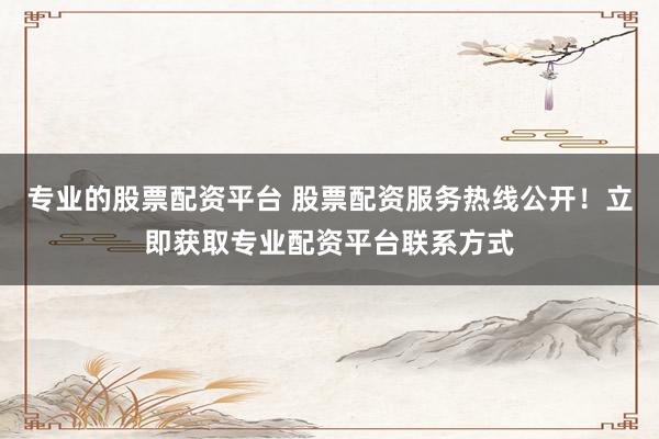 专业的股票配资平台 股票配资服务热线公开！立即获取专业配资平台联系方式