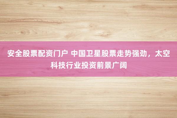 安全股票配资门户 中国卫星股票走势强劲，太空科技行业投资前景广阔