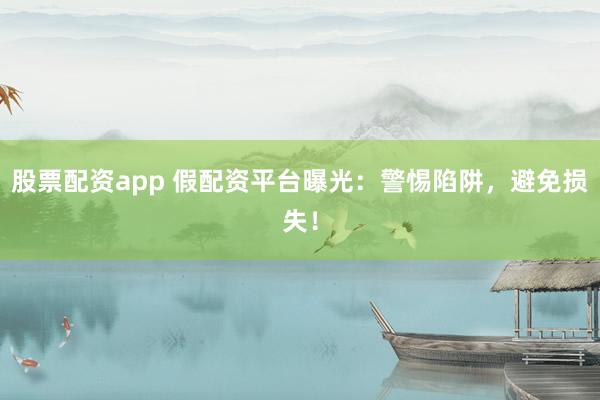 股票配资app 假配资平台曝光：警惕陷阱，避免损失！