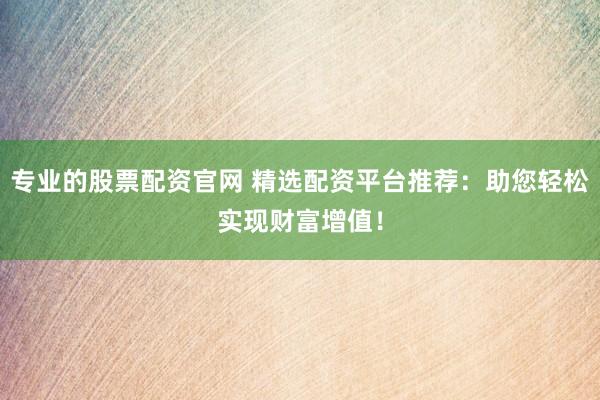 专业的股票配资官网 精选配资平台推荐：助您轻松实现财富增值！