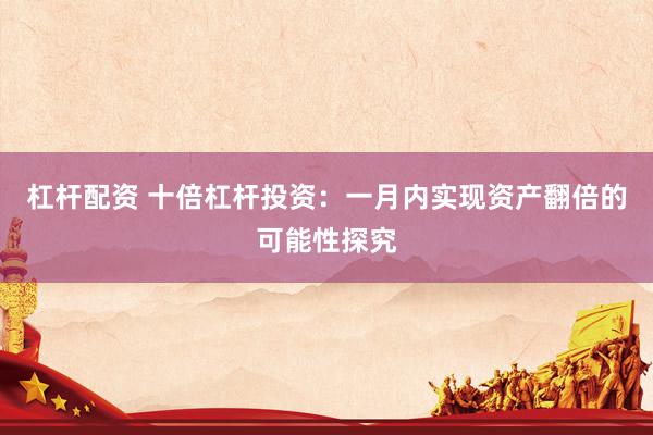 杠杆配资 十倍杠杆投资：一月内实现资产翻倍的可能性探究