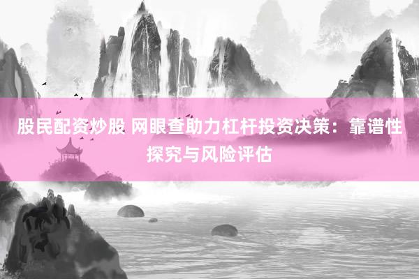 股民配资炒股 网眼查助力杠杆投资决策：靠谱性探究与风险评估