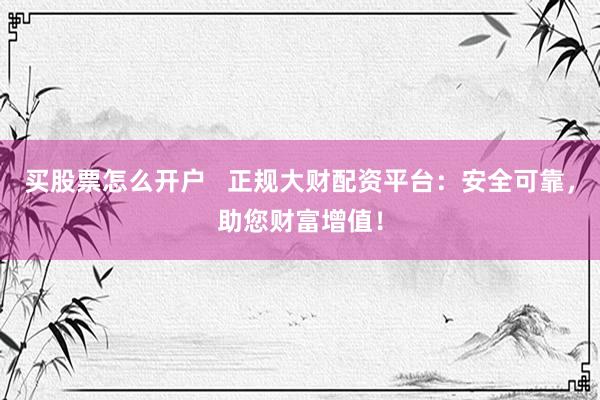 买股票怎么开户   正规大财配资平台：安全可靠，助您财富增值！