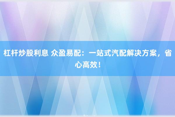 杠杆炒股利息 众盈易配：一站式汽配解决方案，省心高效！