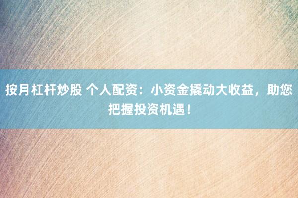 按月杠杆炒股 个人配资：小资金撬动大收益，助您把握投资机遇！