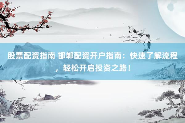 股票配资指南 邯郸配资开户指南：快速了解流程，轻松开启投资之路！