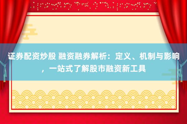 证券配资炒股 融资融券解析：定义、机制与影响，一站式了解股市融资新工具