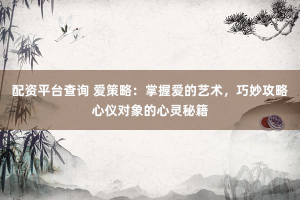 配资平台查询 爱策略：掌握爱的艺术，巧妙攻略心仪对象的心灵秘籍
