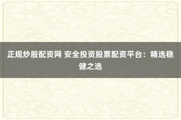 正规炒股配资网 安全投资股票配资平台：精选稳健之选