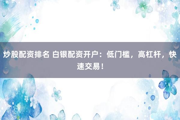 炒股配资排名 白银配资开户：低门槛，高杠杆，快速交易！