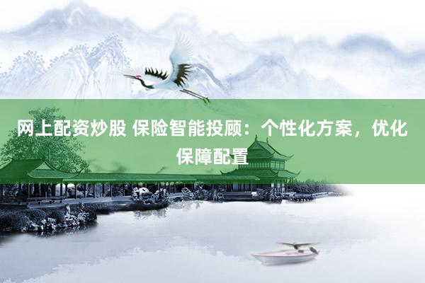 网上配资炒股 保险智能投顾：个性化方案，优化保障配置