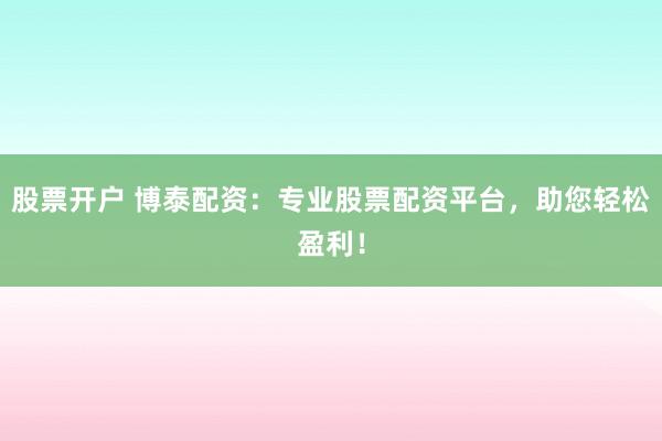 股票开户 博泰配资：专业股票配资平台，助您轻松盈利！